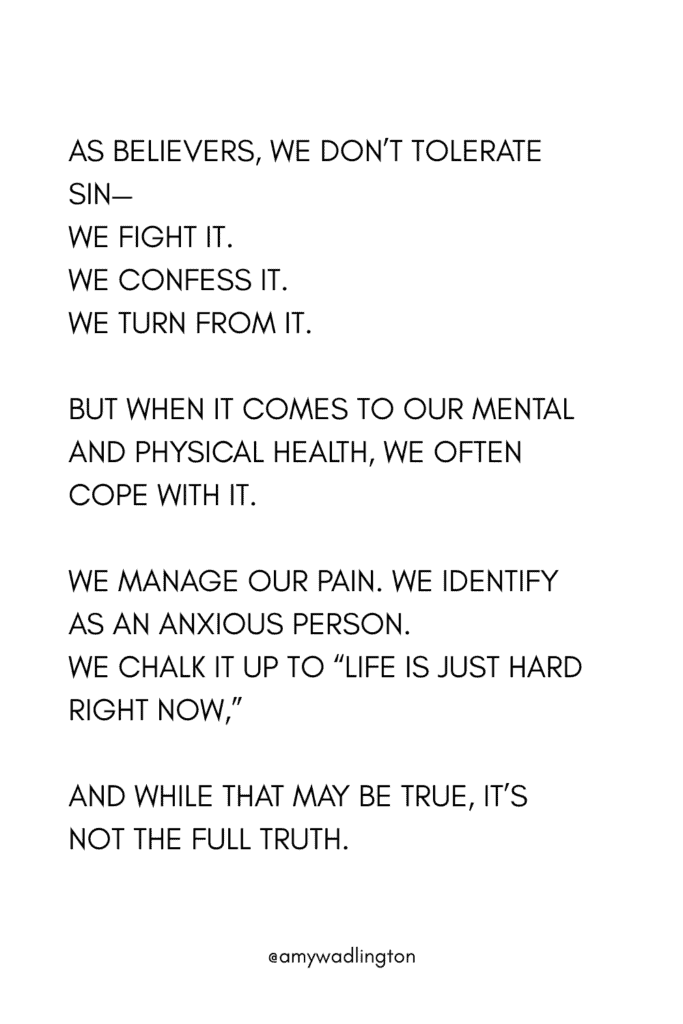 as believers, we don’t tolerate sin— we fight it. We confess it. We turn from it. But when it comes to our mental and physical health, we often cope with it. We manage our pain. We Identify as an Anxious Person. We chalk it up to “life is just hard right now,” and while that may be true, it’s not the full truth.