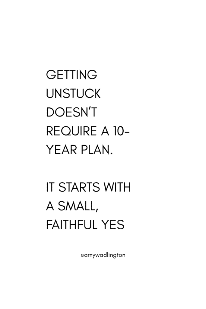 getting unstuck in life doesn't require a 10 year plan. It starts with a small faithful, yes