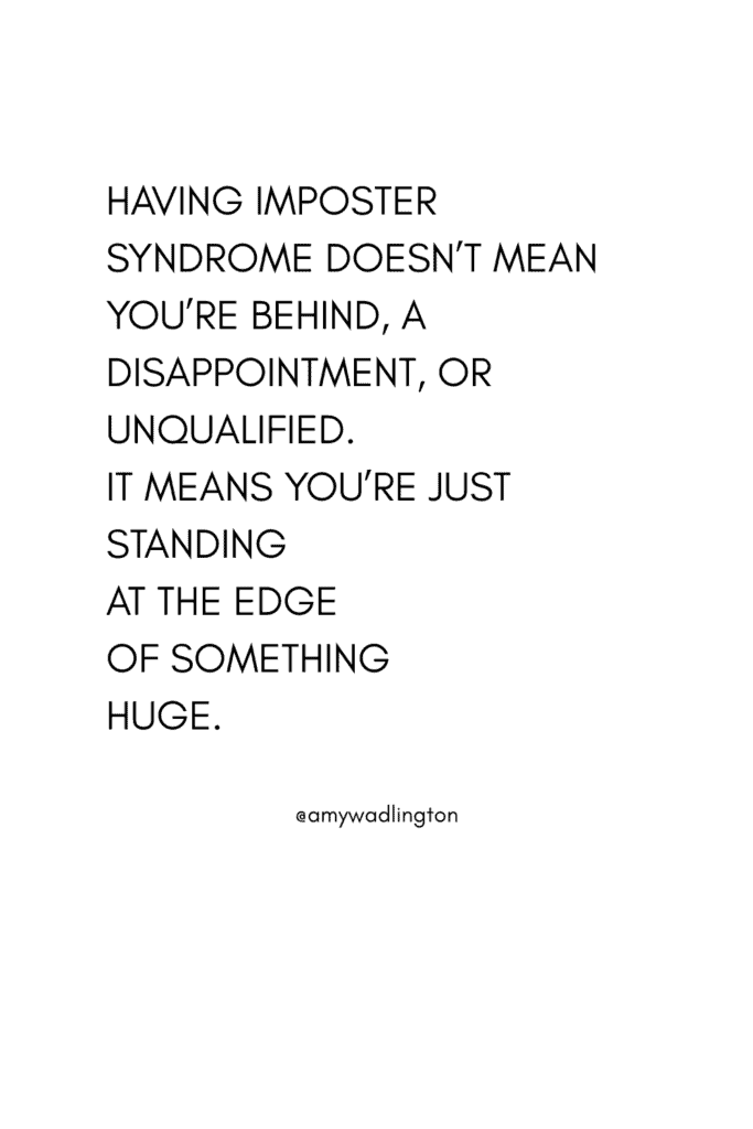 Having Imposter Syndrome doesn’t mean you’re behind, a disappointment, or unqualified. It means you’re just standing at the edge of something huge.