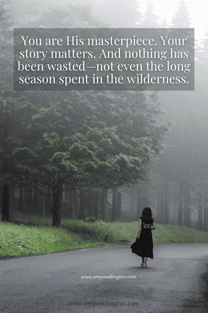 You are His masterpiece. Your story matters. And nothing has been wasted—not even the long season spent in the wilderness.