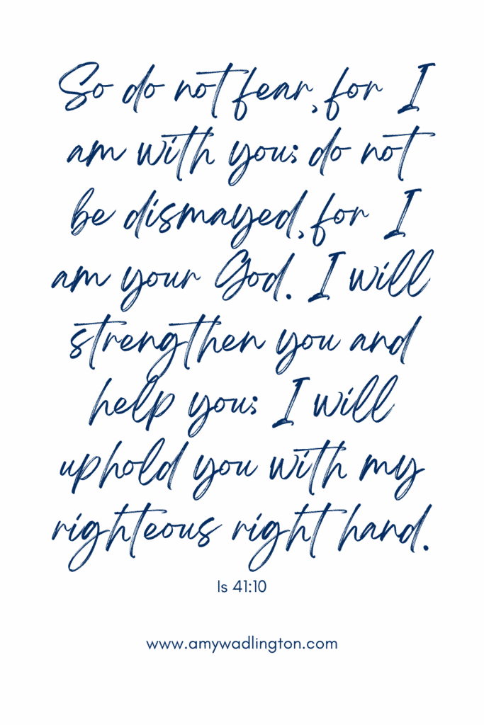 Bible verse Isaiah 41:10 So do not fear, for I am with you; do not be dismayed, for I am your God. I will strengthen you and help you; I will uphold you with my righteous right hand