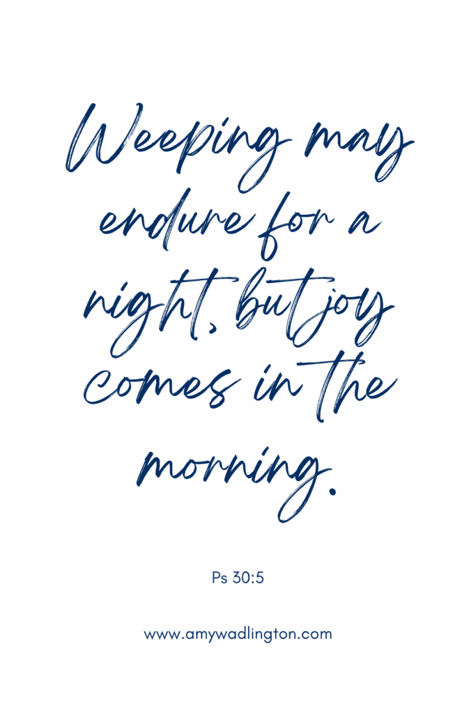weeping may endure for a night but joy comes in the morning. Psalms 30:5